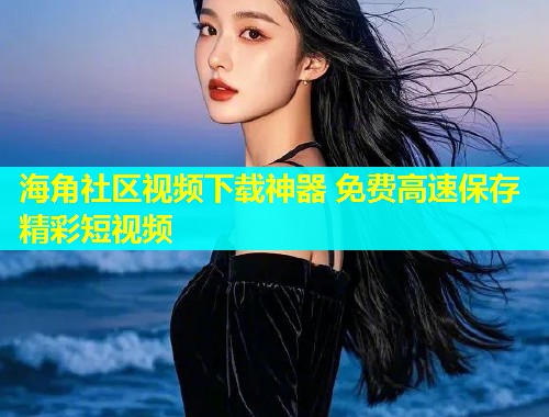 海角社区视频下载神器 免费高速保存精彩短视频