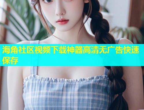 海角社区视频下载神器高清无广告快速保存  第2张