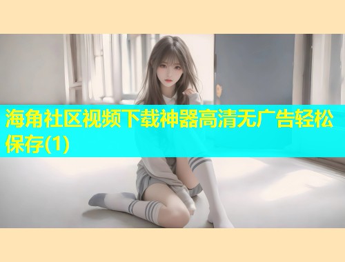 海角社区视频下载神器高清无广告轻松保存(1)  第2张