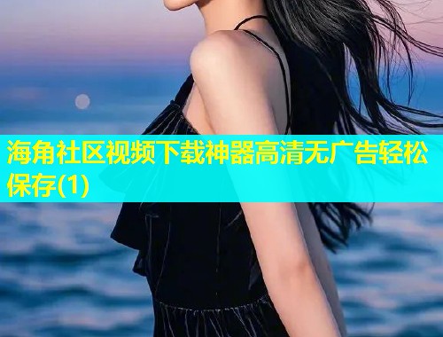 海角社区视频下载神器高清无广告轻松保存(1)