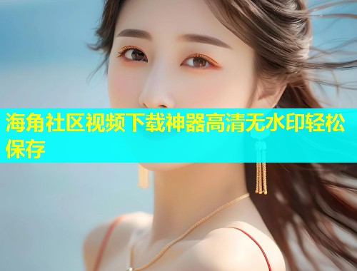 海角社区视频下载神器高清无水印轻松保存  第1张