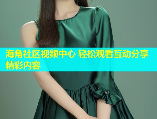 海角社区视频中心 轻松观看互动分享精彩内容  第1张