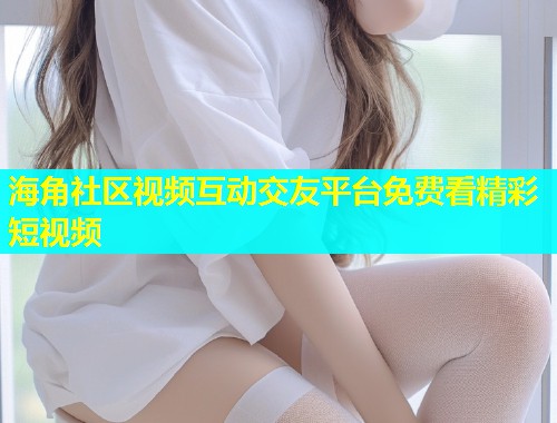 海角社区视频互动交友平台免费看精彩短视频  第1张