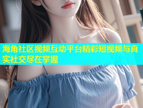 海角社区视频互动平台精彩短视频与真实社交尽在掌握  第1张