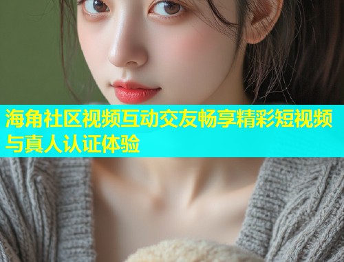 海角社区视频互动交友畅享精彩短视频与真人认证体验  第2张