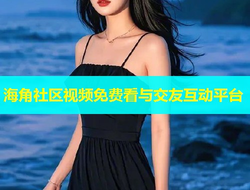 海角社区视频免费看与交友互动平台