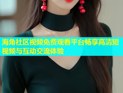 海角社区视频免费观看平台畅享高清短视频与互动交流体验  第1张