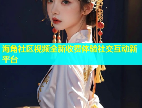 海角社区视频全新收费体验社交互动新平台  第2张