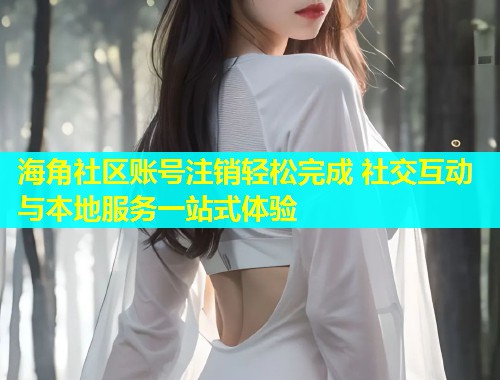 海角社区账号注销轻松完成 社交互动与本地服务一站式体验