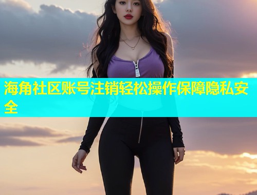 海角社区账号注销轻松操作保障隐私安全