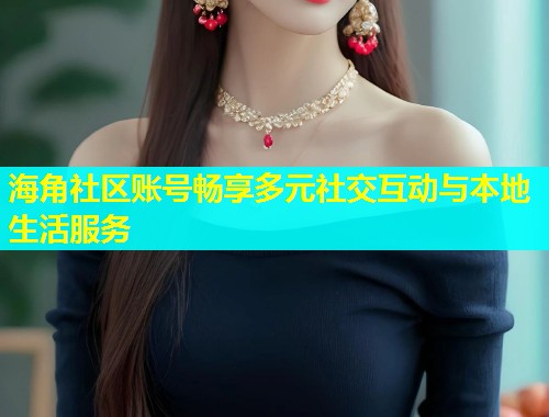 海角社区账号畅享多元社交互动与本地生活服务