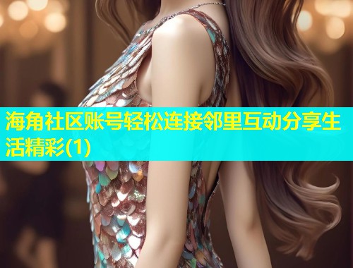 海角社区账号轻松连接邻里互动分享生活精彩(1)