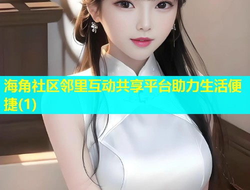 海角社区邻里互动共享平台助力生活便捷(1)