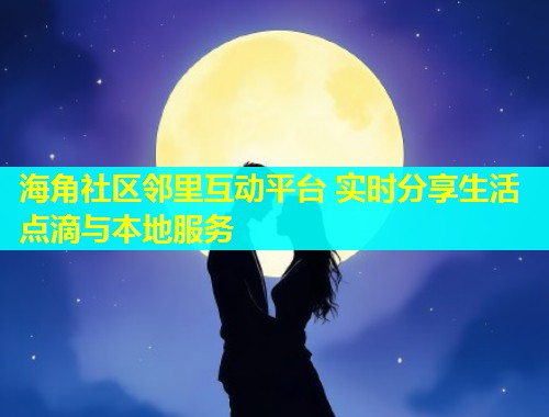 海角社区邻里互动平台 实时分享生活点滴与本地服务