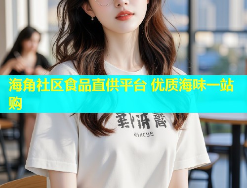 海角社区食品直供平台 优质海味一站购