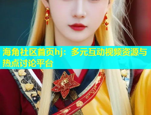 海角社区首页hj：多元互动视频资源与热点讨论平台
