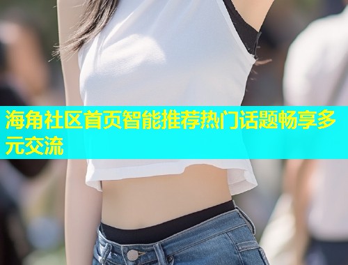 海角社区首页智能推荐热门话题畅享多元交流  第2张