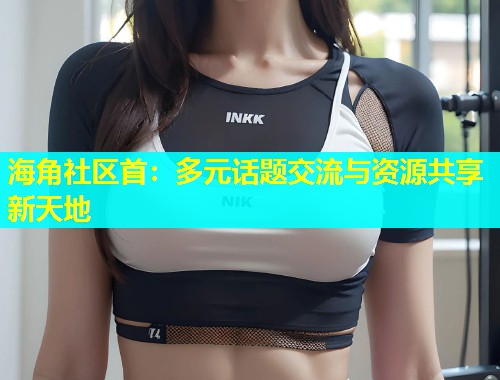 海角社区首：多元话题交流与资源共享新天地  第2张