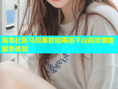 海角社区马包裹智能寄递平台高效便捷服务体验  第2张