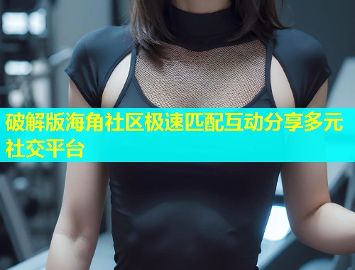 破解版海角社区极速匹配互动分享多元社交平台