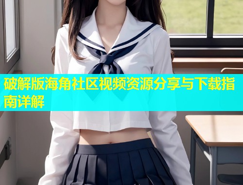 破解版海角社区视频资源分享与下载指南详解  第2张