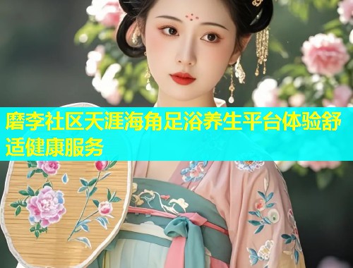 磨李社区天涯海角足浴养生平台体验舒适健康服务