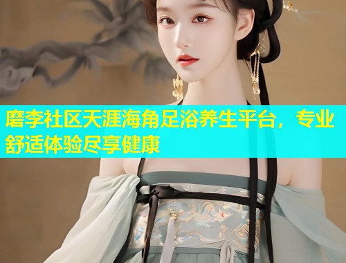 磨李社区天涯海角足浴养生平台，专业舒适体验尽享健康  第2张