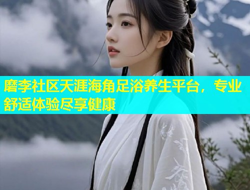 磨李社区天涯海角足浴养生平台，专业舒适体验尽享健康