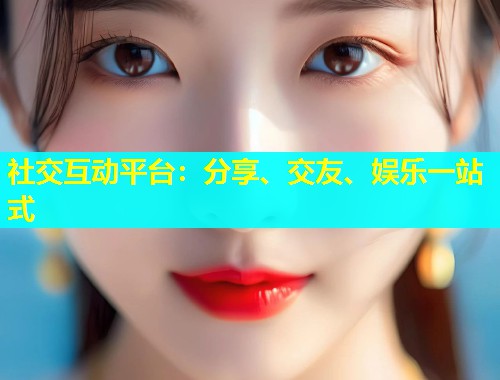 社交互动平台：分享、交友、娱乐一站式