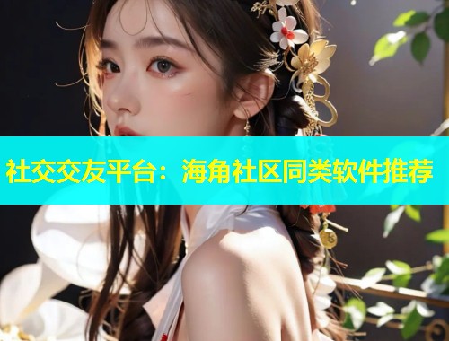 社交交友平台：海角社区同类软件推荐
