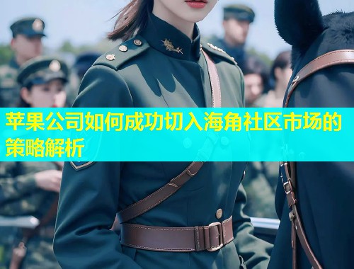 苹果公司如何成功切入海角社区市场的策略解析