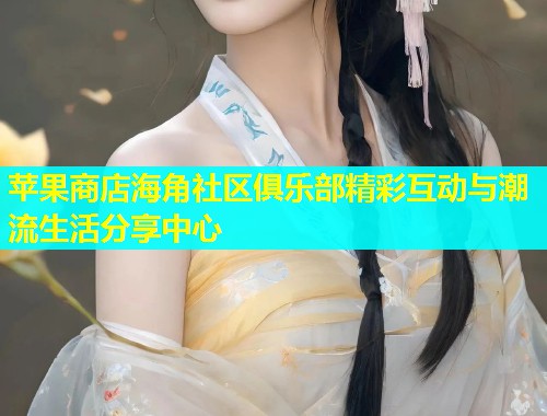 苹果商店海角社区俱乐部精彩互动与潮流生活分享中心
