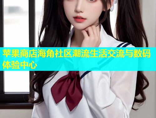 苹果商店海角社区潮流生活交流与数码体验中心