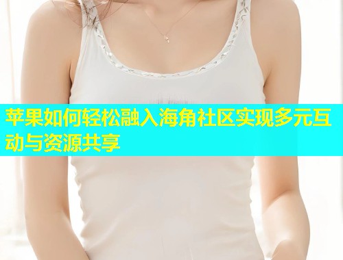 苹果如何轻松融入海角社区实现多元互动与资源共享