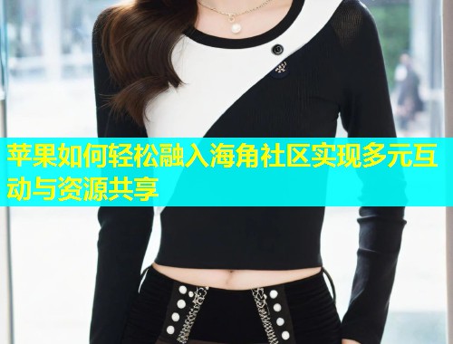 苹果如何轻松融入海角社区实现多元互动与资源共享  第2张