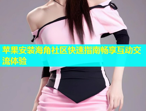 苹果安装海角社区快速指南畅享互动交流体验