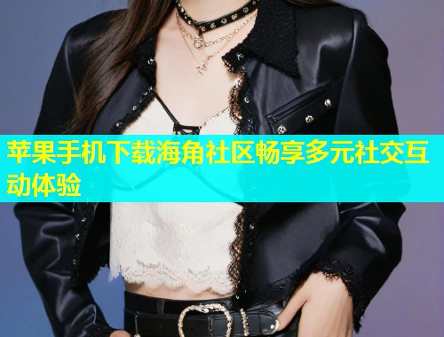 苹果手机下载海角社区畅享多元社交互动体验