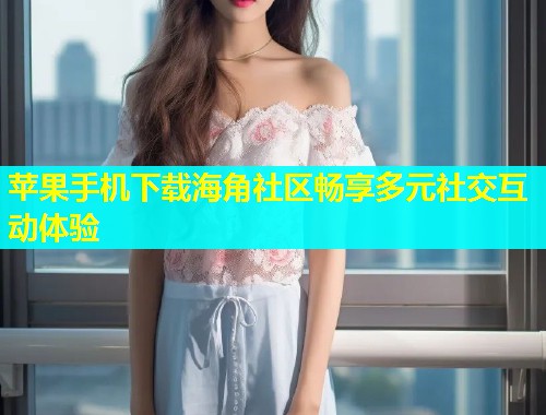 苹果手机下载海角社区畅享多元社交互动体验  第2张