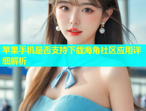 苹果手机是否支持下载海角社区应用详细解析