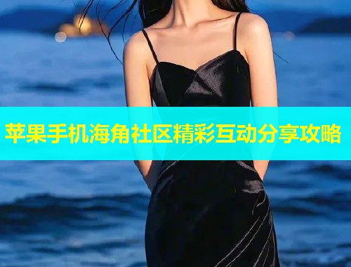 苹果手机海角社区精彩互动分享攻略