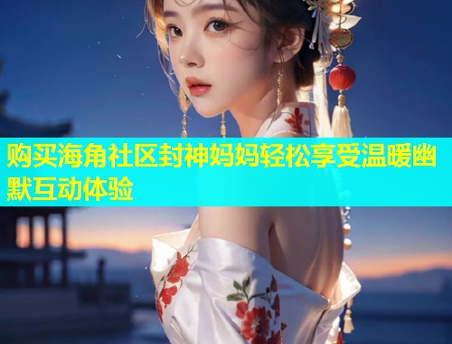 购买海角社区封神妈妈轻松享受温暖幽默互动体验