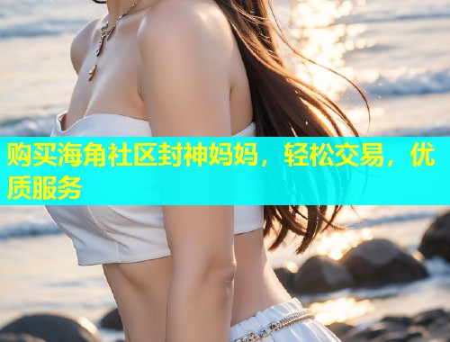 购买海角社区封神妈妈，轻松交易，优质服务  第2张