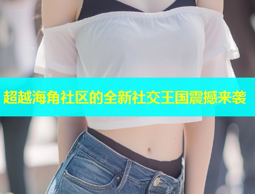 超越海角社区的全新社交王国震撼来袭