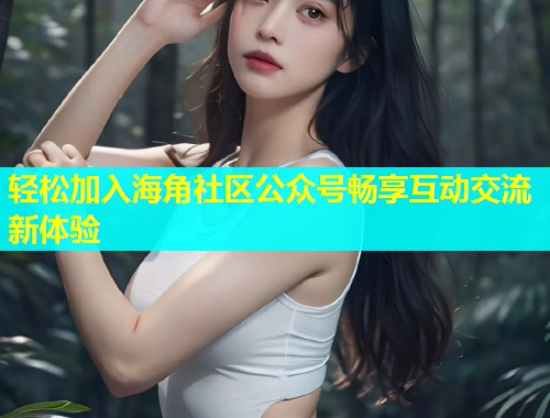 轻松加入海角社区公众号畅享互动交流新体验