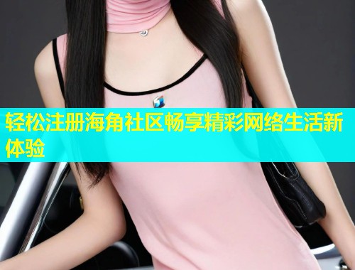 轻松注册海角社区畅享精彩网络生活新体验  第2张
