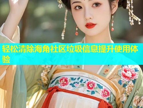 轻松清除海角社区垃圾信息提升使用体验